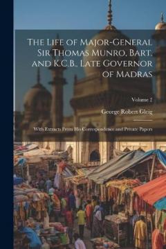 The Life of Major-General Sir Thomas Munro, Bart. and K.C.B., Late Governor of Madras: With Extracts From His Correspondence and Private Papers; Volume 2