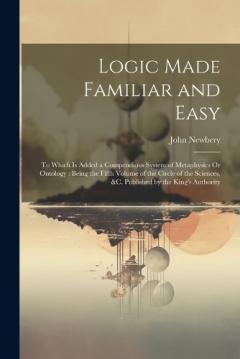 Logic Made Familiar and Easy: To Which Is Added a Compendious System of Metaphysics Or Ontology: Being the Fifth Volume of the Circle of the Sciences, &c. Published by the King's Authority