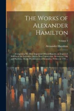 The Works of Alexander Hamilton: Comprising His Most Important Official Reports; an Improved Edition of the Federalist, On the New Constitution, Written in 1788; and Pacificus, On the Proclamation of Neutrality, Written in 1793 ...; Volume 3