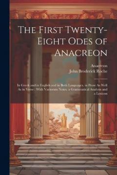 The First Twenty-Eight Odes of Anacreon: In Greek and in English and in Both Languages, in Prose As Well As in Verse: With Variorum Notes, a Grammatical Analysis and a Lexicon