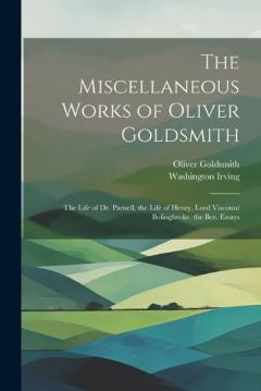 The Miscellaneous Works of Oliver Goldsmith: The Life of Dr. Parnell. the Life of Henry, Lord Viscount Bolingbroke. the Bee. Essays