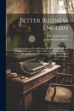 Better Business English: A Working Manual for the Business Writer, Including Ready Reference Helps in the Technical Make-Up of Business Letters, Paragraphs, Sentences and Words, Spelling, Punctuation and Capitalization