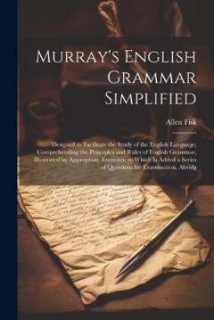 Murray's English Grammar Simplified: Designed to Facilitate the Study of the English Language; Comprehending the Principles and Rules of English Grammar, Illustrated by Appropriate Exercises; to Which Is Added a Series of Questions for Examination. A