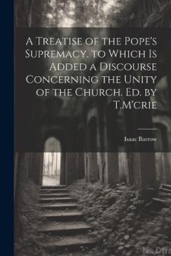 Coperta cărții A Treatise of the Pope's Supremacy. to Which Is Added a Discourse Concerning the Unity of the Church. Ed. by T.M'crie