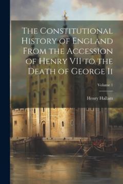 Coperta cărții The Constitutional History of England From the Accession of Henry VII to the Death of George Ii; Volume 1
