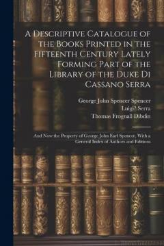 A Descriptive Catalogue of the Books Printed in the Fifteenth Century Lately Forming Part of the Library of the Duke Di Cassano Serra: And Now the Property of George John Earl Spencer, With a General Index of Authors and Editions