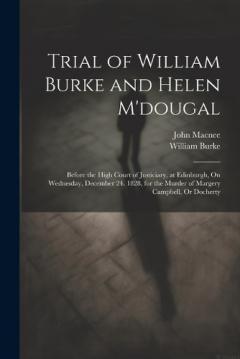Trial of William Burke and Helen M'dougal: Before the High Court of Justiciary, at Edinburgh, On Wednesday, December 24. 1828, for the Murder of Margery Campbell, Or Docherty