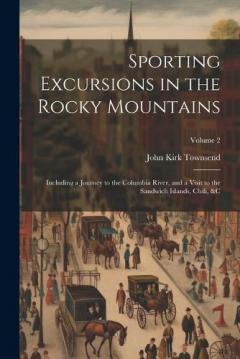 Sporting Excursions in the Rocky Mountains: Including a Journey to the Columbia River, and a Visit to the Sandwich Islands, Chili, &c; Volume 2