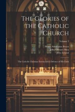 Coperta cărții The Glories of the Catholic Church: The Catholic Christian Instructed in Defence of His Faith; Volume 2