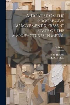 Coperta cărții A Treatise On the Progressive Improvement & Present State of the Manufactures in Metal; Volume 1