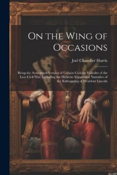 On the Wing of Occasions: Being the Authorized Version of Certain Curious Episodes of the Late Civil War, Including the Hitherto Suppressed Narrative of the Kidnapping of President Lincoln