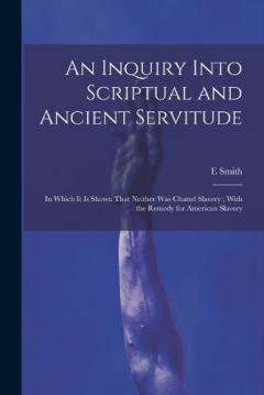 An Inquiry Into Scriptual and Ancient Servitude: In Which It Is Shown That Neither Was Chattel Slavery; With the Remedy for American Slavery