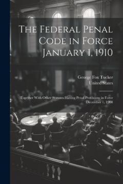 Coperta cărții The Federal Penal Code in Force January 1, 1910: Together With Other Statutes Having Penal Provisions in Force December 1, 1908
