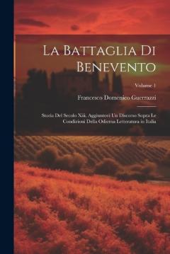 La Battaglia Di Benevento: Storia Del Secolo Xiii. Aggiuntovi Un Discorso Sopra Le Condizioni Della Odierna Letteratura in Italia; Volume 1
