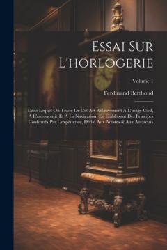 Essai Sur L'horlogerie: Dans Lequel On Traite De Cet Art Relativement À L'usage Civil, À L'astronomie Et À La Navigation, En Établissant Des Principes Confirmés Par L'expérience, Dédié Aux Artistes & Aux Amateurs; Volume 1