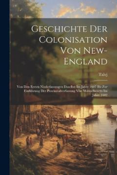 Geschichte Der Colonisation Von New-England: Von Den Ersten Niederlassungen Daselbst Im Jahre 1607 Bis Zur Einführung Der Provinzialverfassung Von Massachusetts Im Jahre 1602