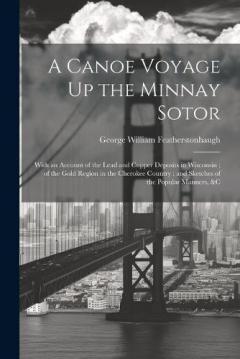 A Canoe Voyage Up the Minnay Sotor: With an Account of the Lead and Copper Deposits in Wisconsin; of the Gold Region in the Cherokee Country; and Sketches of the Popular Manners, &c