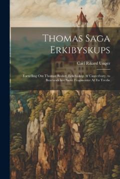 Thomas Saga Erkibyskups: Fortælling Om Thomas Becket, Erkebiskop Af Canterbury. to Bearbeidelser Samt Fragmenter Af En Tredie