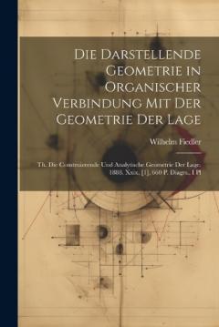 Die Darstellende Geometrie in Organischer Verbindung Mit Der Geometrie Der Lage: Th. Die Construierende Und Analytische Geometrie Der Lage. 1888. Xxix, [1], 660 P. Diagrs., I Pl