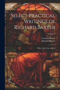 Coperta cărții Select Practical Writings of Richard Baxter: With a Life of the Author; Volume 1