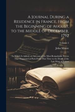 A Journal During a Residence in France, From the Beginning of August, to the Middle of December, 1792: To Which Is Added, an Account of the Most Remarkable Events That Happened at Paris From That Time to the Death of the Late King of France; Volume 2