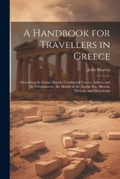 A Handbook for Travellers in Greece: Describing the Ionian Islands, Continental Greece, Athens, and the Peloponnesus, the Islands of the Ægean Sea, Albania, Thessaly, and Macedonia