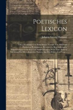 Poetisches Lexicon: Oder, Nützlicher Und Brauchbarer Vorrath Von Allerhand Poetischen Redensarten, Beywörtern, Beschreibungen, Scharfsinnigen Gedanken Und Ausdrückungen, Nebst Einer Kurzen Erklärung Der Mythologischen Namen, Aus Den Besten Und Neue..