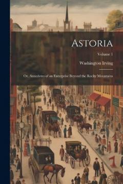 Astoria: Or, Anecdotes of an Enterprise Beyond the Rocky Mountains; Volume 1