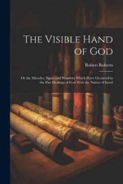 The Visible Hand of God: Or the Miracles, Signs, and Wonders Which Have Occurred in the Past Dealings of God With the Nation of Israel