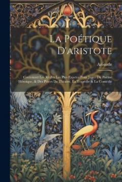 La Poétique D'aristote: Contenant Les Règles Les Plus Exactes Pour Juger Du Poëme Héroïque, & Des Pièces De Théatre, La Tragédie & La Comédie