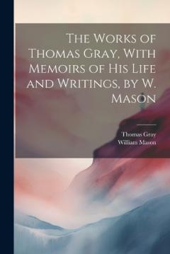 Coperta cărții The Works of Thomas Gray, With Memoirs of His Life and Writings, by W. Mason