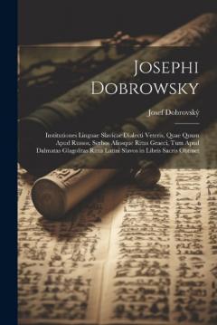 Josephi Dobrowsky: Institutiones Linguae Slavicae Dialecti Veteris, Quae Quum Apud Russos, Serbos Aliosque Ritus Graeci, Tum Apud Dalmatas Glagolitas Ritus Latini Slavos in Libris Sacris Obtinet