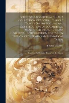 Coperta cărții Scriptores Logarithmici, Or, a Collection of Several Curious Tracts On the Nature and Construction of Logarithms, Mentioned in Dr. Hutton's Historical Introduction to His New Edition of Sherwin's Mathematical Tables: Together With Some Tracts On the