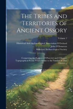 The Tribes and Territories of Ancient Ossory: Comprising the Portions of O'heerin's and O'dugan's Topographical Poems Which Relate to the Families of That District ...; Volume 1