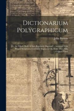 Dictionarium Polygraphicum: Or, the Whole Body of Arts Regularly Digested ... Adorned With Proper Sculptures, Curiously Engraven On More Than Fifty Copper Plates