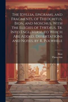The Idyllia, Epigrams, and Fragments, of Theocritus, Bion, and Moschus, With the Elegies of Tyrtæus, Tr. Into Engl. Verse, to Which Are Added, Dissertations and Notes, by R. Polwhele