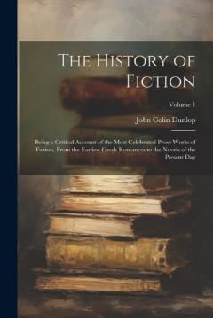 Coperta cărții The History of Fiction: Being a Critical Account of the Most Celebrated Prose Works of Fiction, From the Earliest Greek Romances to the Novels of the Present Day; Volume 1