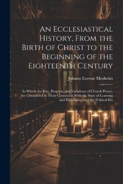 Coperta cărții An Ecclesiastical History, From the Birth of Christ to the Beginning of the Eighteenth Century: In Which the Rise, Progress, and Variations of Church Power, Are Considered in Their Connexion With the State of Learning and Philosophy, and the Politica