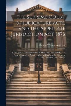 The Supreme Court of Judicature Acts, and the Appellate Jurisdiction Act, 1876: With Rules of Court and Forms to May, 1880. Annotated So As to Form a Manual of Practice. Adapted Chiefly to the Chancery and Common Law Divisions