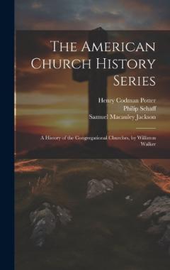 The American Church History Series: A History of the Congregational Churches, by Williston Walker