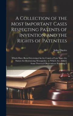 A Collection of the Most Important Cases Respecting Patents of Invention and the Rights of Patentees: Which Have Been Determined in the Courts of Law Since the Statute for Restraining Monopolies. to Which Are Added, Some Practical Observations Result