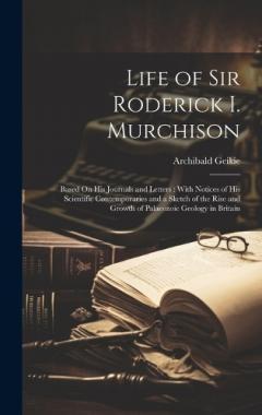 Life of Sir Roderick I. Murchison: Based On His Journals and Letters: With Notices of His Scientific Contemporaries and a Sketch of the Rise and Growth of Palaeozoic Geology in Britain