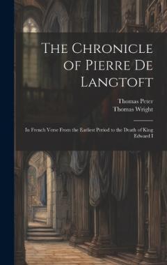 The Chronicle of Pierre De Langtoft: In French Verse From the Earliest Period to the Death of King Edward I