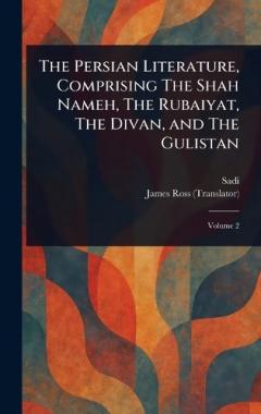 The Persian Literature, Comprising The Shah Nameh, The Rubaiyat, The Divan, and The Gulistan