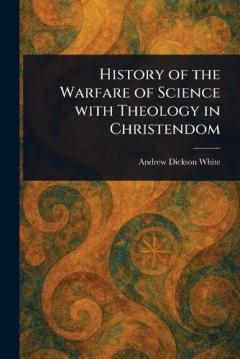 History of the Warfare of Science With Theology in Christendom