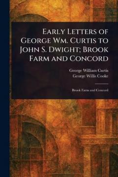 Early Letters of George Wm. Curtis to John S. Dwight; Brook Farm and Concord
