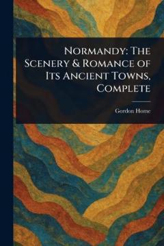 Normandy: The Scenery & Romance of Its Ancient Towns, Complete