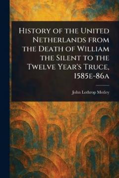 History of the United Netherlands From the Death of William the Silent to the Twelve Year's Truce, 1585e-86a