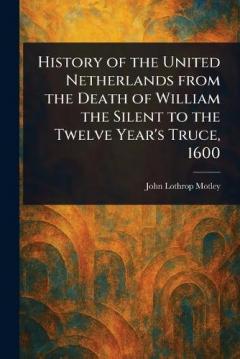 History of the United Netherlands From the Death of William the Silent to the Twelve Year's Truce, 1600