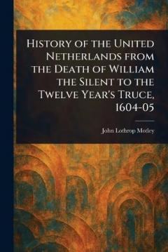History of the United Netherlands From the Death of William the Silent to the Twelve Year's Truce, 1604-05